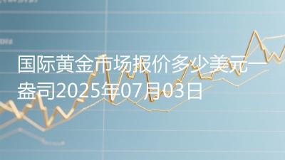 国际黄金市场报价多少美元一盎司2025年07月03日