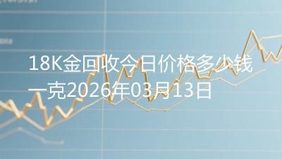 18K金回收今日价格多少钱一克2026年03月13日