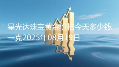 星光达珠宝黄金价格今天多少钱一克2025年08月19日