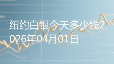纽约白银今天多少钱2026年04月01日