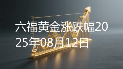 六福黄金涨跌幅2025年08月12日