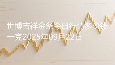 世博吉祥金条今日行情多少钱一克2025年09月22日