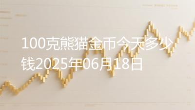 100克熊猫金币今天多少钱2025年06月18日