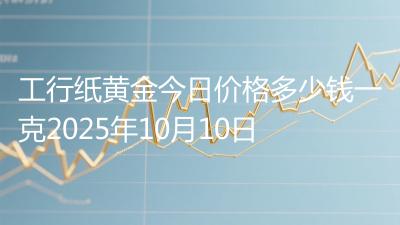 工行纸黄金今日价格多少钱一克2025年10月10日