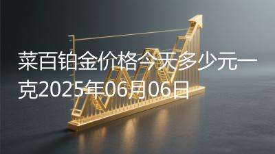 菜百铂金价格今天多少元一克2025年06月06日