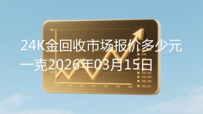 24K金回收市场报价多少元一克2026年03月15日