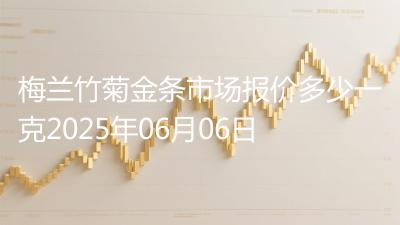 梅兰竹菊金条市场报价多少一克2025年06月06日