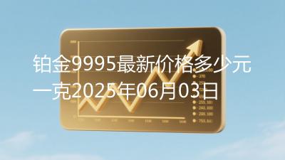 铂金9995最新价格多少元一克2025年06月03日
