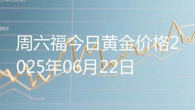 周六福今日黄金价格2025年06月22日