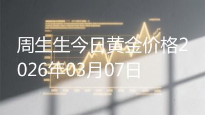 周生生今日黄金价格2026年03月07日