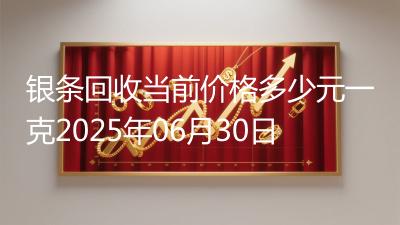 银条回收当前价格多少元一克2025年06月30日