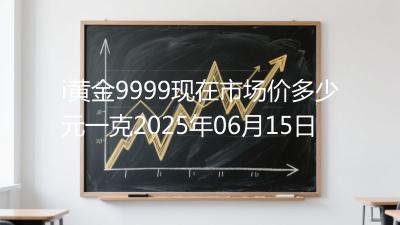 i黄金9999现在市场价多少元一克2025年06月15日
