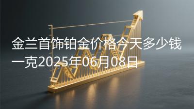 金兰首饰铂金价格今天多少钱一克2025年06月08日