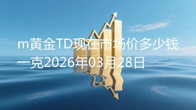 m黄金TD现在市场价多少钱一克2026年03月28日