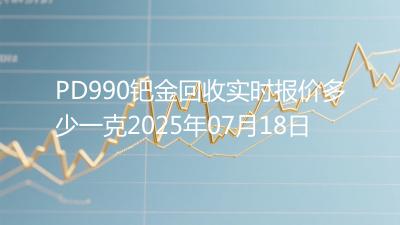 PD990钯金回收实时报价多少一克2025年07月18日
