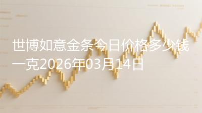 世博如意金条今日价格多少钱一克2026年03月14日