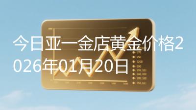 今日亚一金店黄金价格2026年01月20日