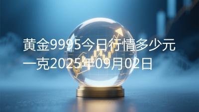 黄金9995今日行情多少元一克2025年09月02日