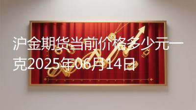 沪金期货当前价格多少元一克2025年06月14日