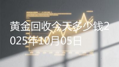 黄金回收今天多少钱2025年10月05日