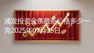 浦发投资金条最新价格多少一克2025年07月25日