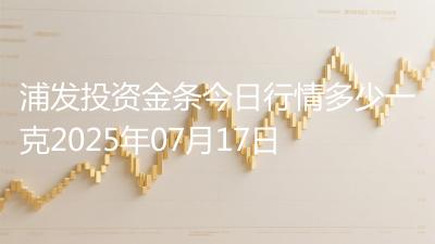 浦发投资金条今日行情多少一克2025年07月17日