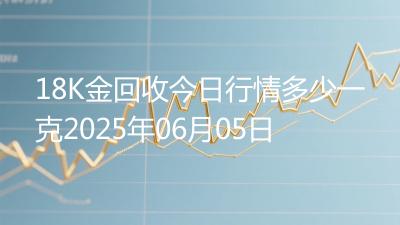 18K金回收今日行情多少一克2025年06月05日