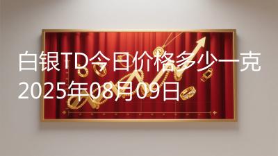 白银TD今日价格多少一克2025年08月09日