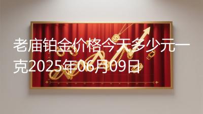老庙铂金价格今天多少元一克2025年06月09日