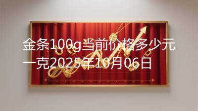 金条100g当前价格多少元一克2025年10月06日