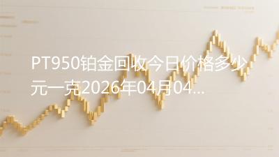 PT950铂金回收今日价格多少元一克2026年04月04日