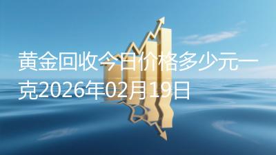 黄金回收今日价格多少元一克2026年02月19日