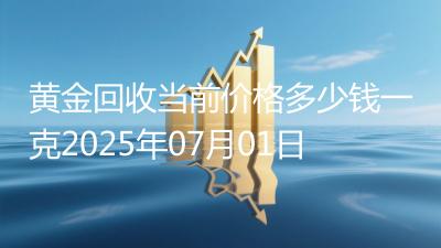黄金回收当前价格多少钱一克2025年07月01日