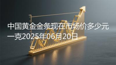 中国黄金金条现在市场价多少元一克2025年06月20日