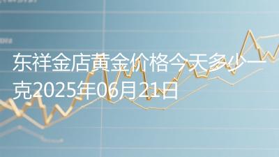 东祥金店黄金价格今天多少一克2025年06月21日