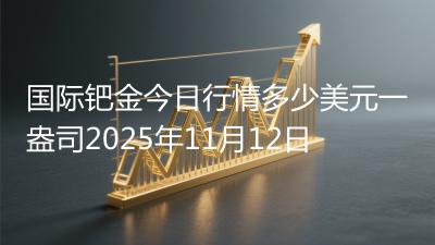 国际钯金今日行情多少美元一盎司2025年11月12日