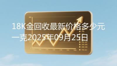 18K金回收最新价格多少元一克2025年09月25日