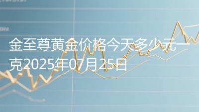金至尊黄金价格今天多少元一克2025年07月25日