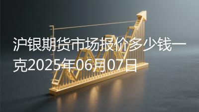 沪银期货市场报价多少钱一克2025年06月07日