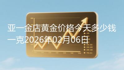 亚一金店黄金价格今天多少钱一克2026年02月06日