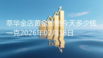 萃华金店黄金价格今天多少钱一克2026年02月18日