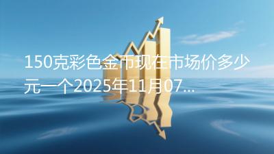 150克彩色金币现在市场价多少元一个2025年11月07日