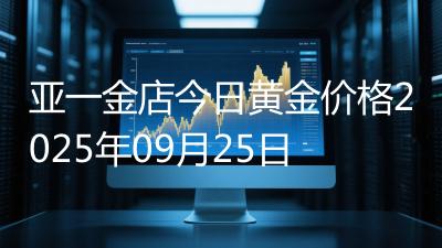 亚一金店今日黄金价格2025年09月25日