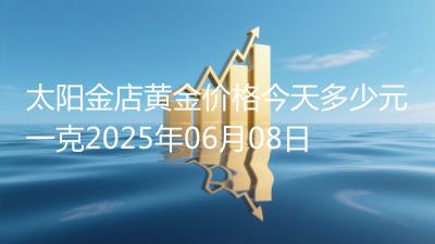 太阳金店黄金价格今天多少元一克2025年06月08日