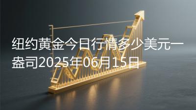 纽约黄金今日行情多少美元一盎司2025年06月15日