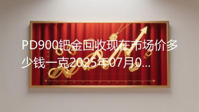 PD900钯金回收现在市场价多少钱一克2025年07月02日