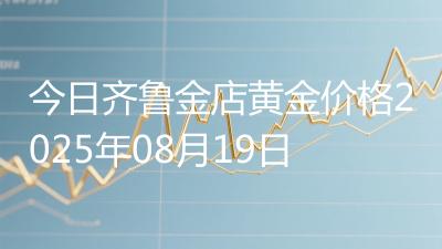 今日齐鲁金店黄金价格2025年08月19日
