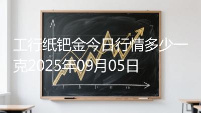工行纸钯金今日行情多少一克2025年09月05日