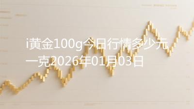 i黄金100g今日行情多少元一克2026年01月03日
