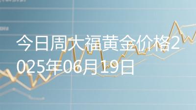 今日周大福黄金价格2025年06月19日